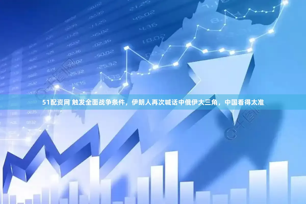 51配资网 触发全面战争条件，伊朗人再次喊话中俄伊大三角，中国看得太准
