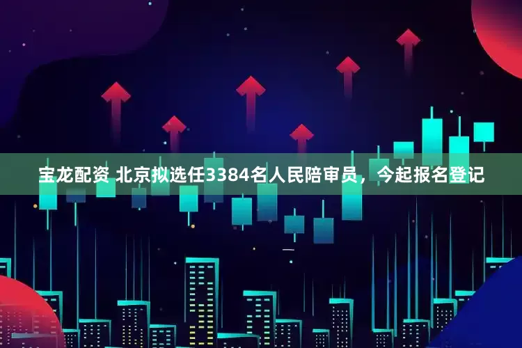 宝龙配资 北京拟选任3384名人民陪审员，今起报名登记