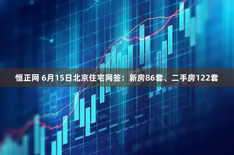恒正网 6月15日北京住宅网签：新房86套、二手房122套