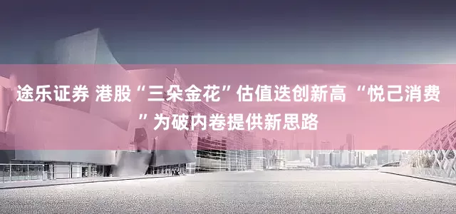 途乐证券 港股“三朵金花”估值迭创新高 “悦己消费”为破内卷提供新思路