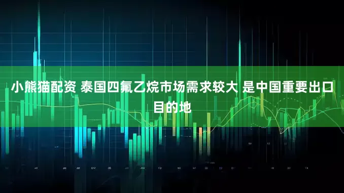 小熊猫配资 泰国四氟乙烷市场需求较大 是中国重要出口目的地