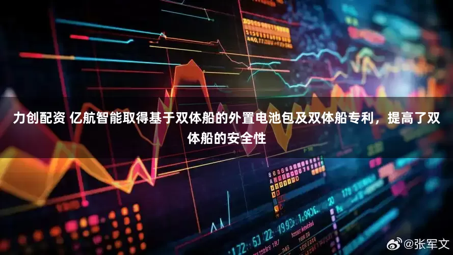 力创配资 亿航智能取得基于双体船的外置电池包及双体船专利，提高了双体船的安全性