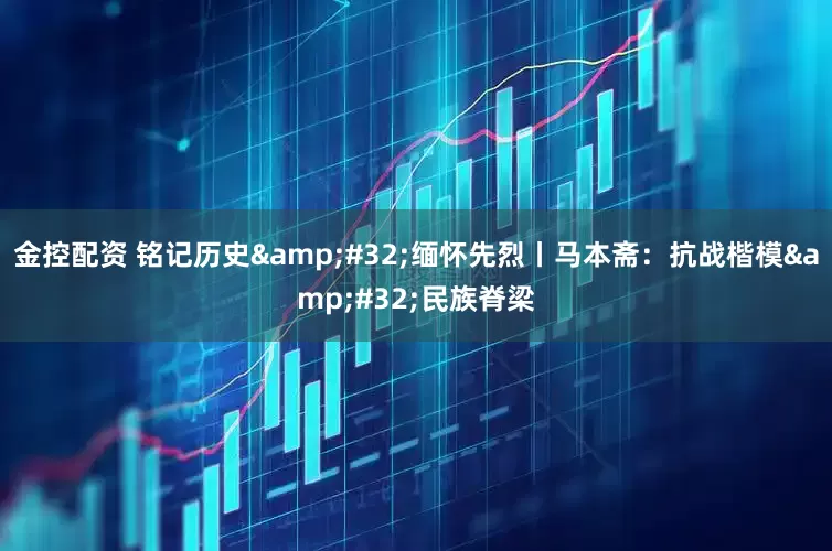 金控配资 铭记历史 缅怀先烈丨马本斋：抗战楷模 民族脊梁