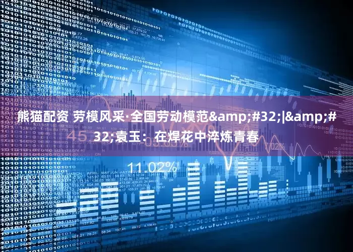 熊猫配资 劳模风采·全国劳动模范 | 袁玉：在焊花中淬炼青春