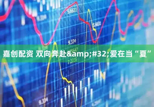 嘉创配资 双向奔赴 爱在当“夏”