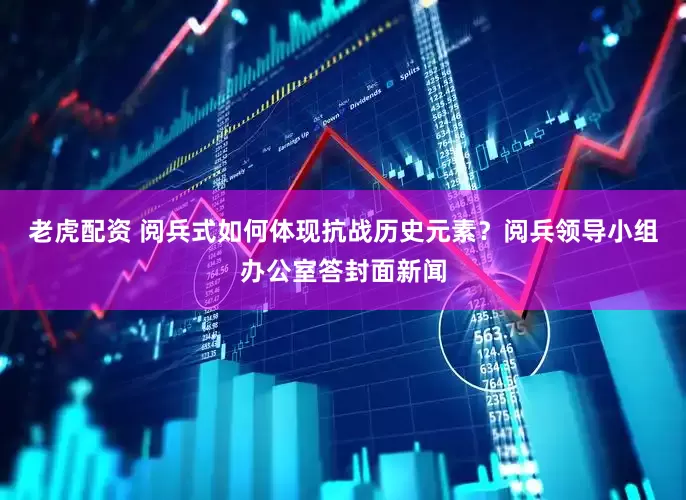 老虎配资 阅兵式如何体现抗战历史元素？阅兵领导小组办公室答封面新闻
