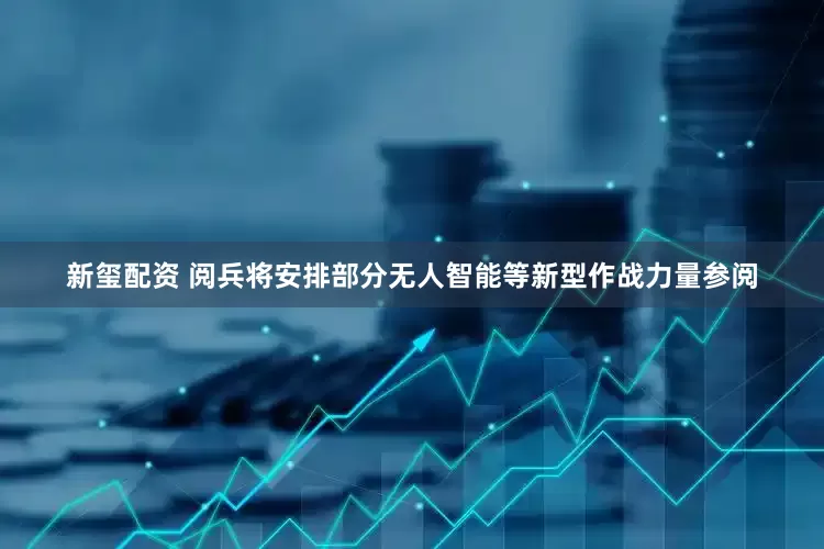 新玺配资 阅兵将安排部分无人智能等新型作战力量参阅