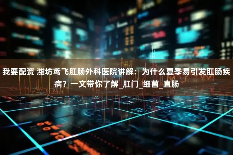 我要配资 潍坊鸢飞肛肠外科医院讲解：为什么夏季易引发肛肠疾病？一文带你了解_肛门_细菌_直肠