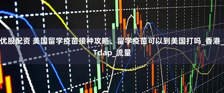 优股配资 美国留学疫苗接种攻略、留学疫苗可以到美国打吗_香港_Tdap_流量