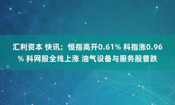 汇利资本 快讯：恒指高开0.61% 科指涨0.96% 科网股全线上涨 油气设备与服务股普跌