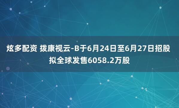 炫多配资 拨康视云-B于6月24日至6月27日招股 拟全球发售6058.2万股