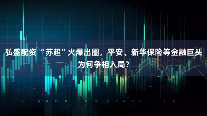 弘盛配资 “苏超”火爆出圈，平安、新华保险等金融巨头为何争相入局？