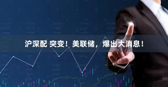 沪深配 突变！美联储，爆出大消息！