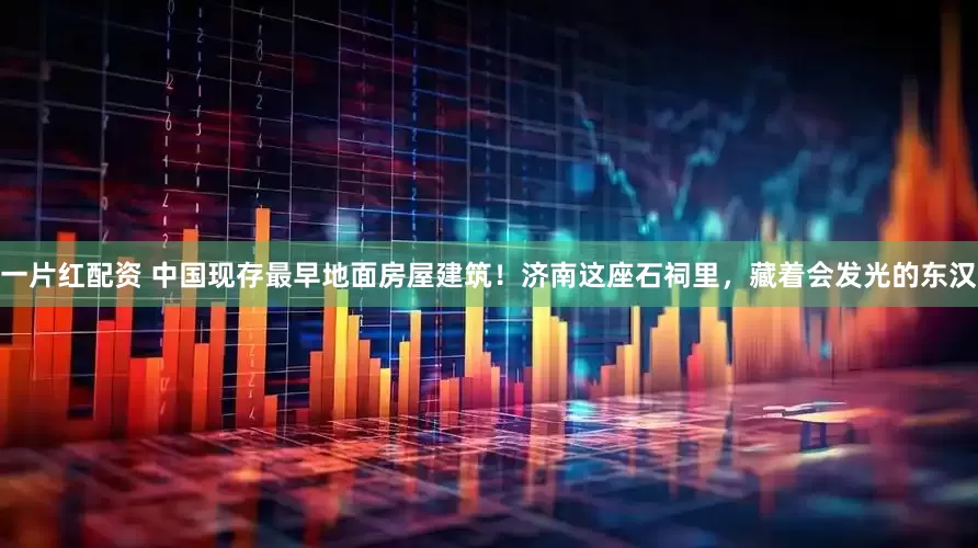一片红配资 中国现存最早地面房屋建筑！济南这座石祠里，藏着会发光的东汉