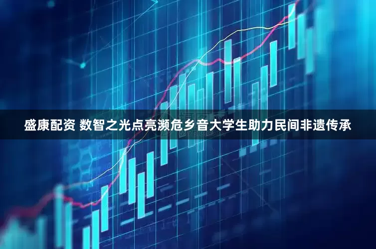 盛康配资 数智之光点亮濒危乡音大学生助力民间非遗传承