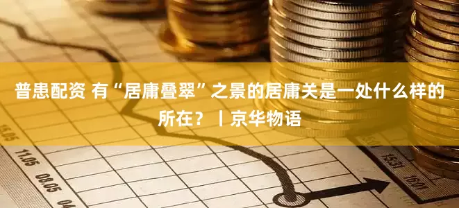 普患配资 有“居庸叠翠”之景的居庸关是一处什么样的所在？丨京华物语