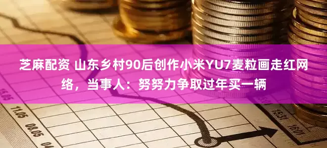 芝麻配资 山东乡村90后创作小米YU7麦粒画走红网络，当事人：努努力争取过年买一辆
