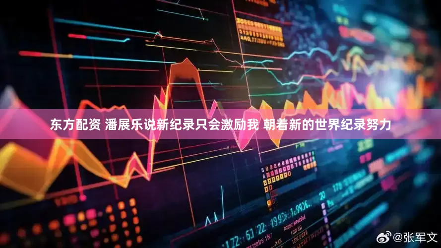 东方配资 潘展乐说新纪录只会激励我 朝着新的世界纪录努力