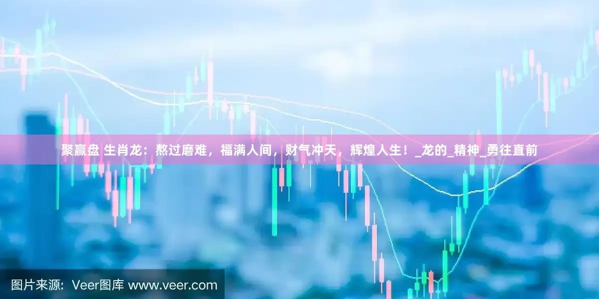 聚赢盘 生肖龙：熬过磨难，福满人间，财气冲天，辉煌人生！_龙的_精神_勇往直前