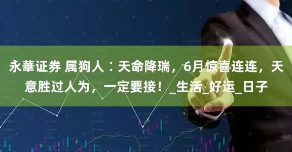 永華证券 属狗人∶天命降瑞，6月惊喜连连，天意胜过人为，一定要接！_生活_好运_日子