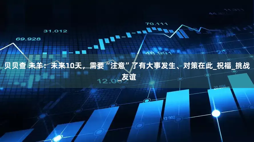 贝贝查 未羊：未来10天，需要“注意”了有大事发生、对策在此_祝福_挑战_友谊