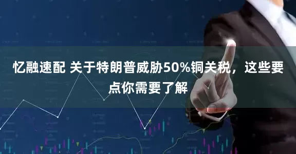 忆融速配 关于特朗普威胁50%铜关税，这些要点你需要了解