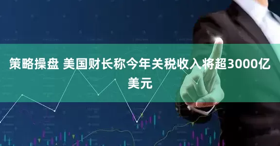 策略操盘 美国财长称今年关税收入将超3000亿美元