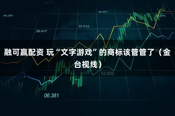 融可赢配资 玩“文字游戏”的商标该管管了（金台视线）