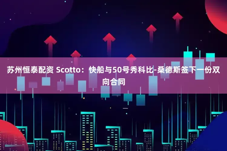 苏州恒泰配资 Scotto：快船与50号秀科比-桑德斯签下一份双向合同