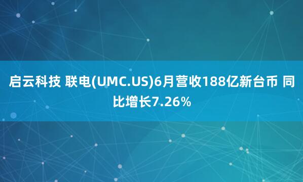 启云科技 联电(UMC.US)6月营收188亿新台币 同比增长7.26%