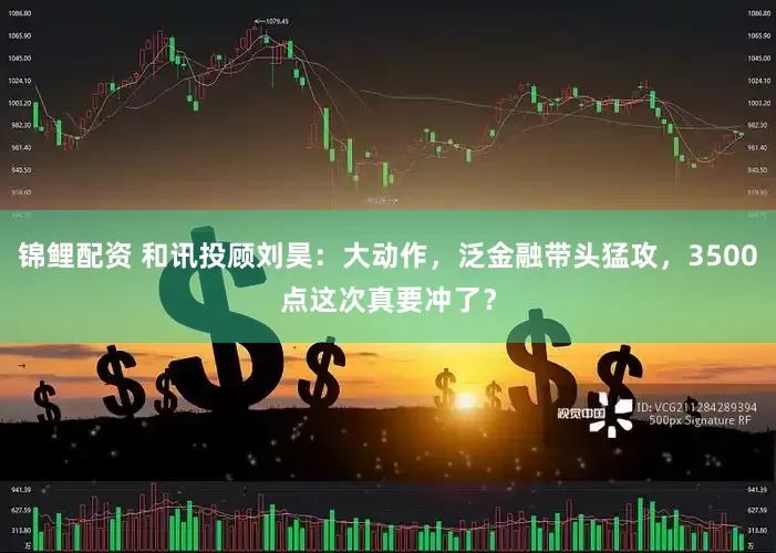 锦鲤配资 和讯投顾刘昊：大动作，泛金融带头猛攻，3500点这次真要冲了？