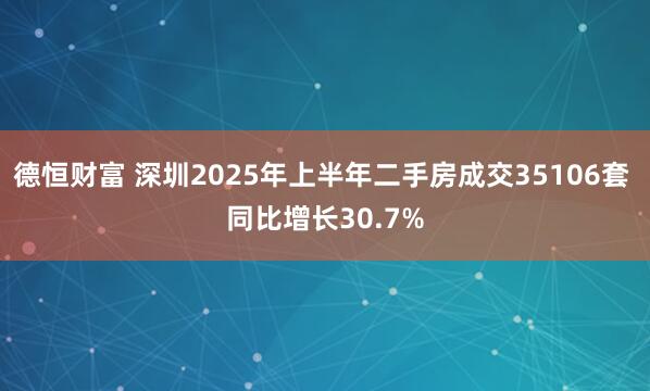 德恒财富 深圳2025年上半年二手房成交35106套 同比增长30.7%