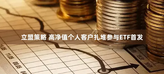 立盟策略 高净值个人客户扎堆参与ETF首发