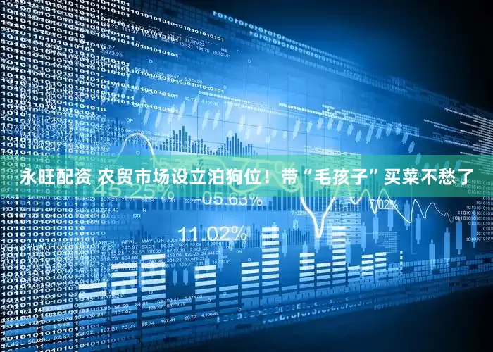 永旺配资 农贸市场设立泊狗位！带“毛孩子”买菜不愁了