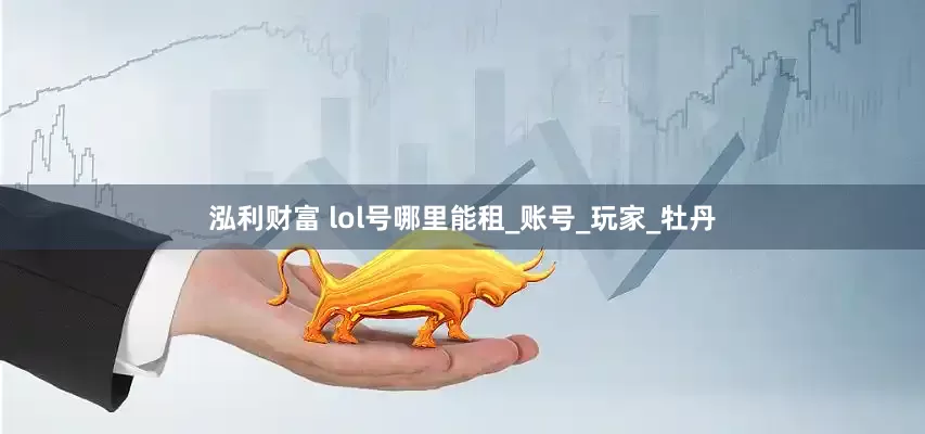 泓利财富 lol号哪里能租_账号_玩家_牡丹