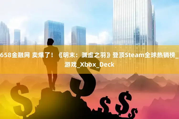 658金融网 卖爆了！《明末：渊虚之羽》登顶Steam全球热销榜_游戏_Xbox_Deck