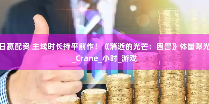 日赢配资 主线时长持平前作！《消逝的光芒：困兽》体量曝光_Crane_小时_游戏