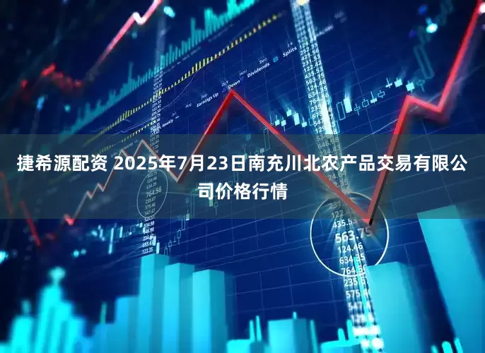 捷希源配资 2025年7月23日南充川北农产品交易有限公司价格行情