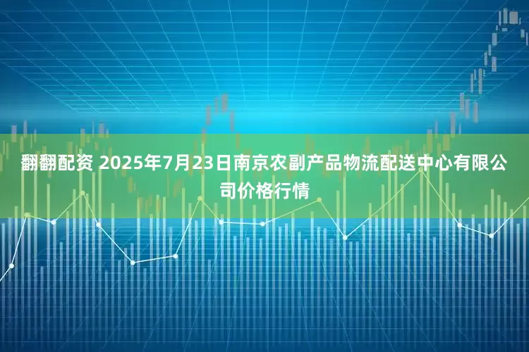 翻翻配资 2025年7月23日南京农副产品物流配送中心有限公司价格行情