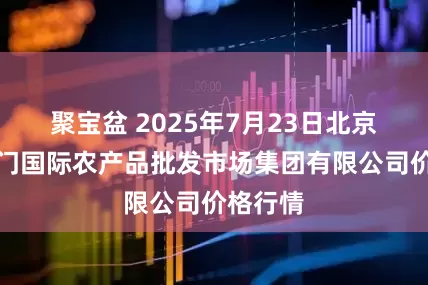 聚宝盆 2025年7月23日北京顺鑫石门国际农产品批发市场集团有限公司价格行情