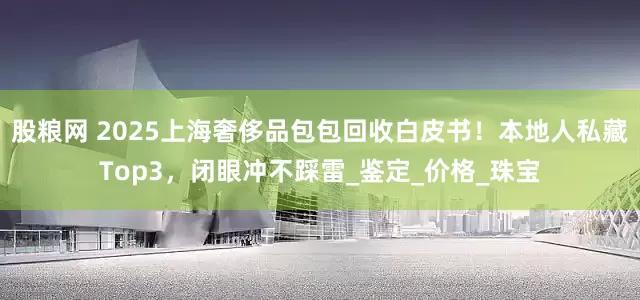 股粮网 2025上海奢侈品包包回收白皮书！本地人私藏Top3，闭眼冲不踩雷_鉴定_价格_珠宝