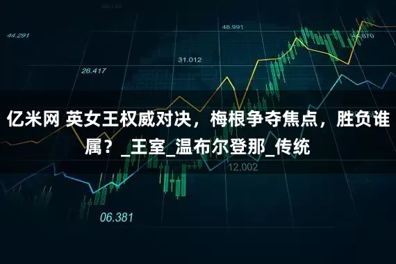亿米网 英女王权威对决，梅根争夺焦点，胜负谁属？_王室_温布尔登那_传统