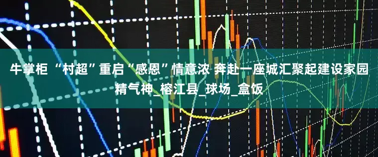 牛掌柜 “村超”重启“感恩”情意浓 奔赴一座城汇聚起建设家园精气神_榕江县_球场_盒饭