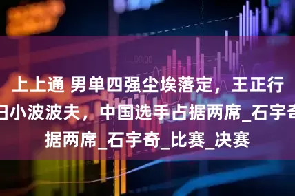 上上通 男单四强尘埃落定，王正行冷门逆袭横扫小波波夫，中国选手占据两席_石宇奇_比赛_决赛