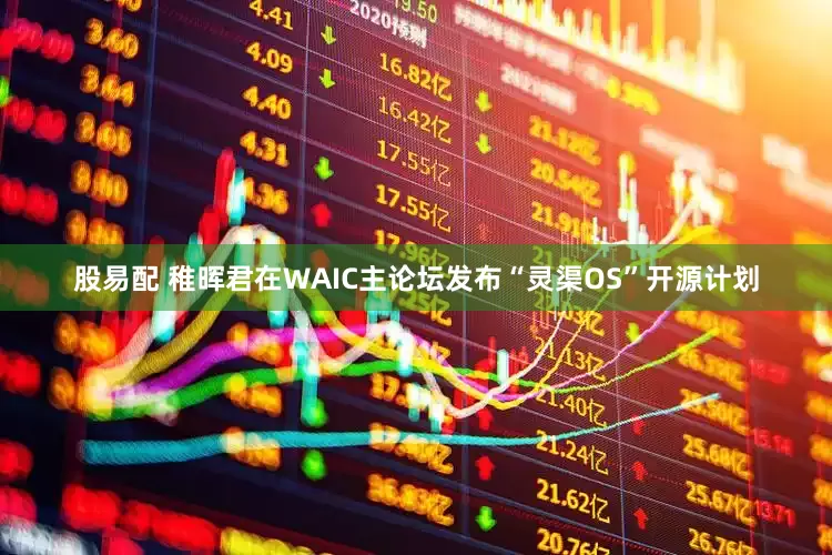 股易配 稚晖君在WAIC主论坛发布“灵渠OS”开源计划