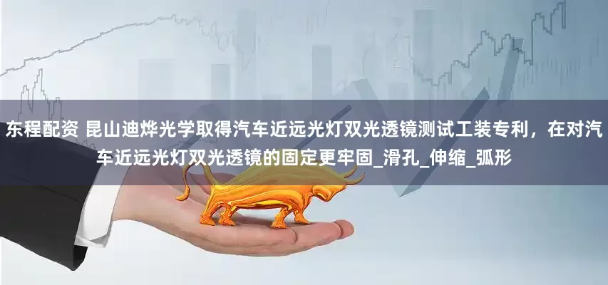 东程配资 昆山迪烨光学取得汽车近远光灯双光透镜测试工装专利，在对汽车近远光灯双光透镜的固定更牢固_滑孔_伸缩_弧形