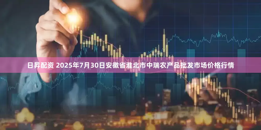 日昇配资 2025年7月30日安徽省淮北市中瑞农产品批发市场价格行情