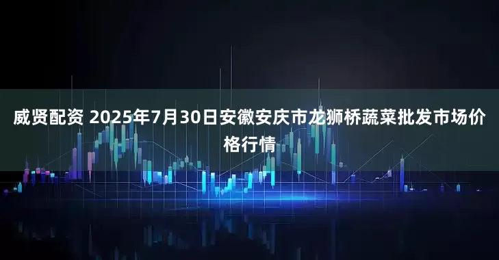 威贤配资 2025年7月30日安徽安庆市龙狮桥蔬菜批发市场价格行情