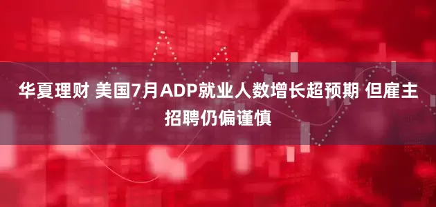华夏理财 美国7月ADP就业人数增长超预期 但雇主招聘仍偏谨慎
