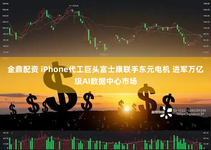 金鼎配资 iPhone代工巨头富士康联手东元电机 进军万亿级AI数据中心市场
